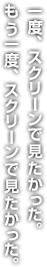 一度、スクリーンで見たかった。もう一度、スクリーンで見たかった。