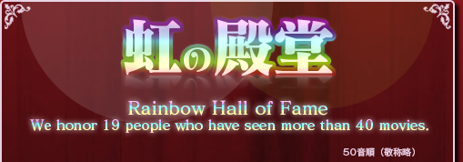 虹の殿堂 Rainbow Hall of Fame We honor 19 people who have seen all of 40 moives.