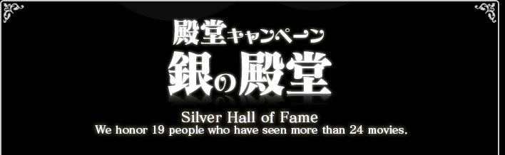 殿堂キャンペーン 銀の殿堂 Silver Hall of Fame We honor 19 pepple who have seen all of 30 moviews.