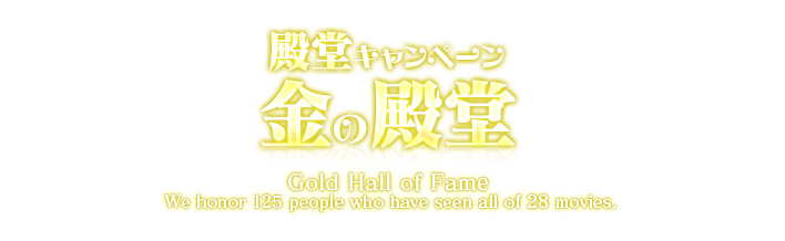 殿堂キャンペーン 金の殿堂 Gold Hall of Fame We honor 125 pepple who have seen all of 28 moviews.