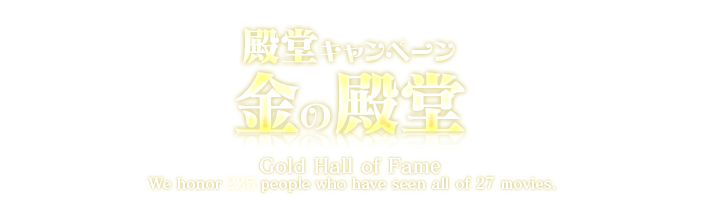 殿堂キャンペーン 金の殿堂 Gold Hall of Fame We honor 151 pepple who have seen all of 27 moviews.