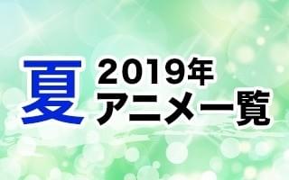 2019夏アニメ一覧 作品情報、スタッフ・声優情報、放送情報