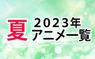 2023夏アニメ一覧　作品情報、スタッフ・声優情報、放送情報、イベント情報
