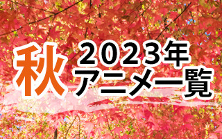 2023秋アニメ一覧　作品情報、スタッフ・声優情報、放送情報、イベント情報