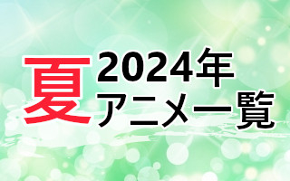 2024夏アニメ一覧 作品情報、スタッフ・声優情報、放送情報、イベント情報