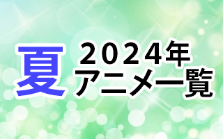 2024夏アニメ一覧 作品情報、スタッフ・声優情報、放送情報、イベント情報