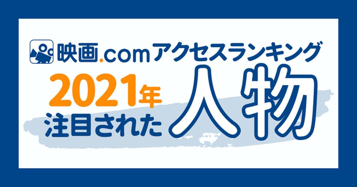 2021年最も注目された人物とは？ 映画.com年間アクセスランキング2021