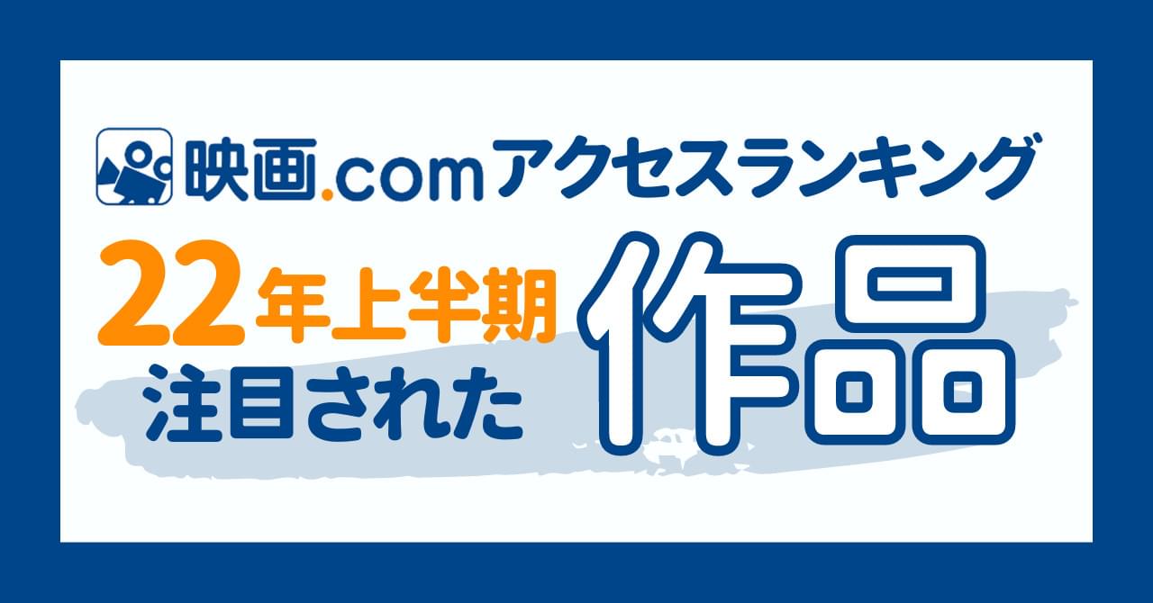 2022年上半期、最も注目された作品とは？ 映画.comアクセスランキング