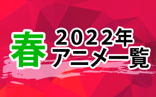 2022春アニメ一覧　作品情報、スタッフ・声優、放送情報や最新アニメ情報も