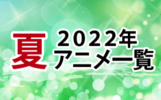 2022夏アニメ一覧　作品情報、スタッフ・声優、放送情報や最新アニメ情報も