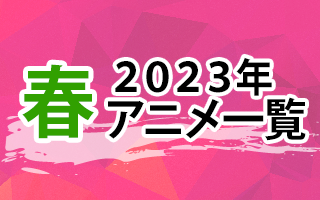 2023春アニメ　作品情報、スタッフ・声優、放送情報や最新アニメ情報も