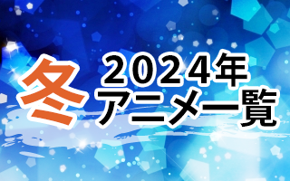 2024冬アニメ一覧　作品情報、スタッフ・声優、放送情報や最新アニメ情報も