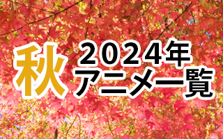 2024秋アニメ一覧 作品情報、スタッフ・声優、放送情報や最新アニメ情報も