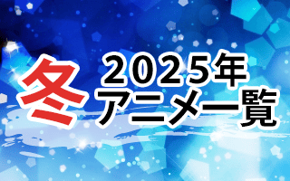 2025冬アニメ一覧 作品情報、スタッフ・声優、放送情報や最新アニメ情報も