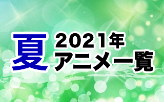 2021夏アニメ一覧　作品情報、スタッフ・声優、放送情報や最新アニメ情報も