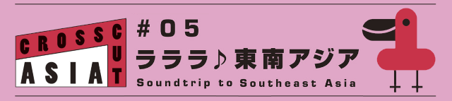 国際交流基金アジアセンター presents 「CROSSCUT ASIA #05 ラララ♪東南アジア」